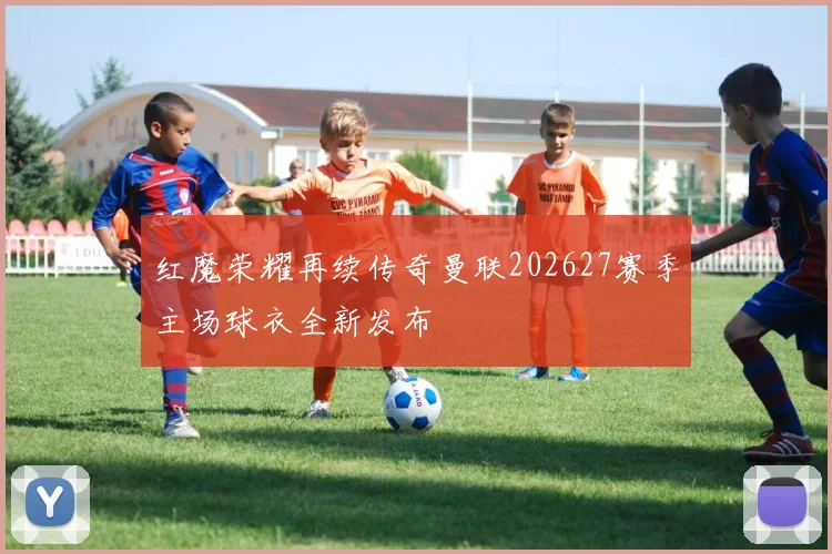 红魔荣耀再续传奇曼联202627赛季主场球衣全新发布
