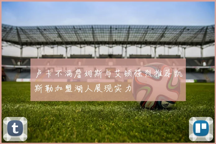 卢卡不满詹姆斯与艾顿强烈推荐凯斯勒加盟湖人展现实力