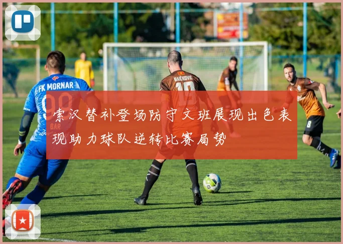 索汉替补登场防守文班展现出色表现助力球队逆转比赛局势