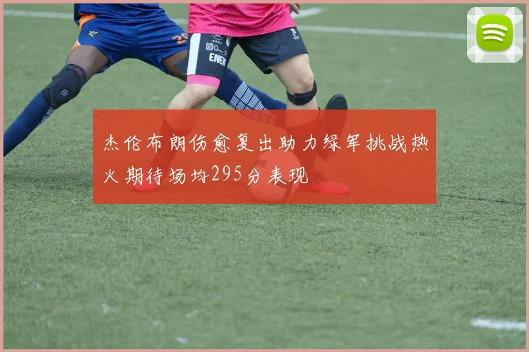 杰伦布朗伤愈复出助力绿军挑战热火期待场均295分表现