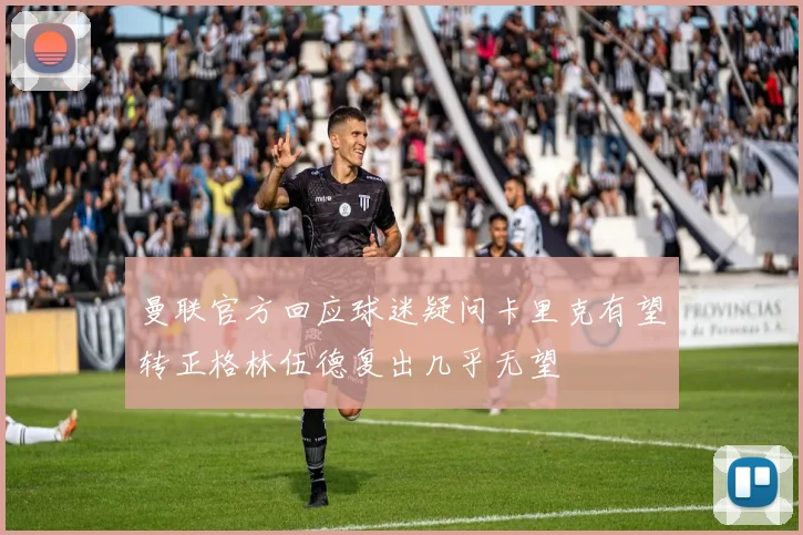 曼联官方回应球迷疑问卡里克有望转正格林伍德复出几乎无望