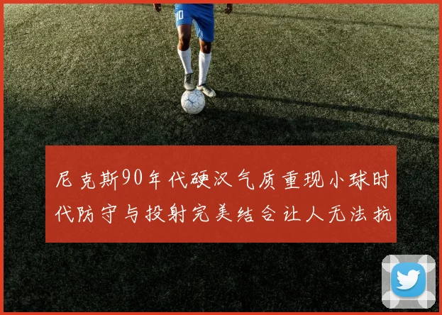 尼克斯90年代硬汉气质重现小球时代防守与投射完美结合让人无法抗拒