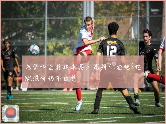老佛爷坚持追求奥利塞拜仁拒绝2亿欧报价仍不出售