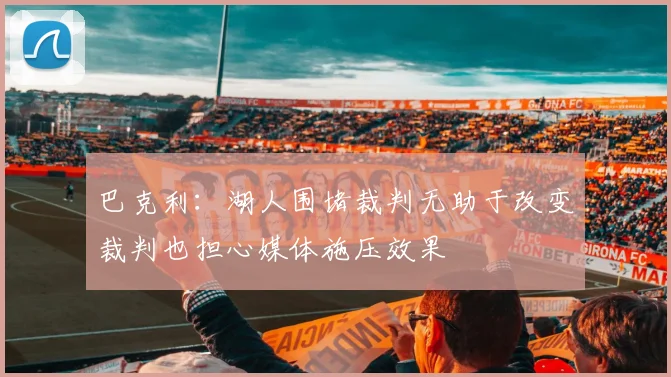 巴克利：湖人围堵裁判无助于改变裁判也担心媒体施压效果