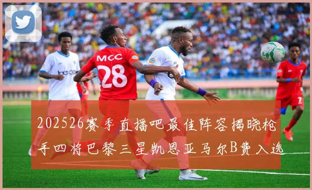 202526赛季直播吧最佳阵容揭晓枪手四将巴黎三星凯恩亚马尔B费入选