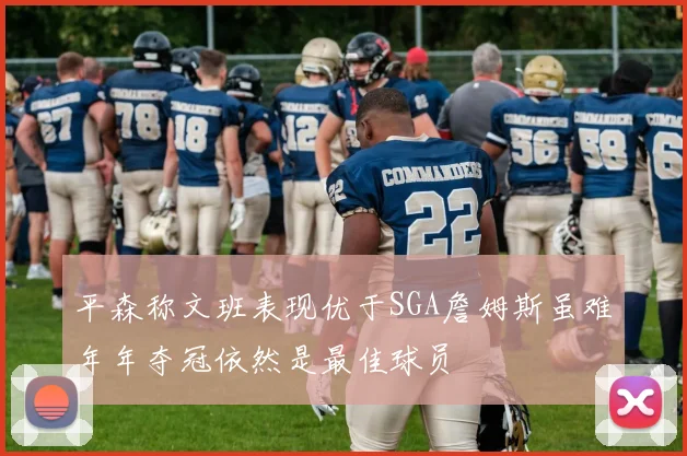 平森称文班表现优于SGA詹姆斯虽难年年夺冠依然是最佳球员