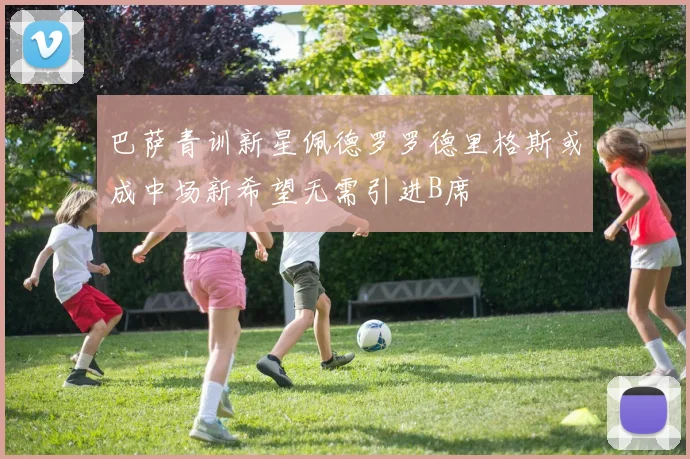 巴萨青训新星佩德罗罗德里格斯或成中场新希望无需引进B席